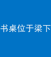 贵阳阴阳风水化煞一百四十九——书桌位于梁下