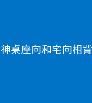 贵阳阴阳风水化煞一百六十八——神桌座向和宅向相背
